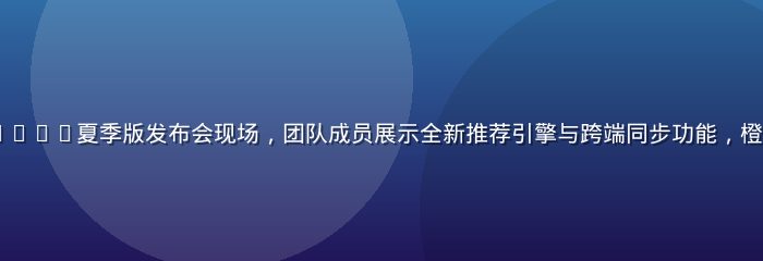 luluca2026夏季版发布会现场，团队成员展示全新推荐引擎与跨端同步功能，橙色主题视觉震撼